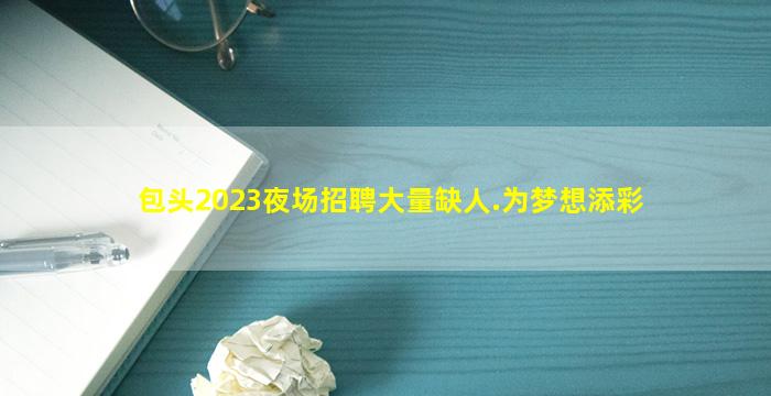 包头2023夜场招聘
大量缺人.为梦想添彩