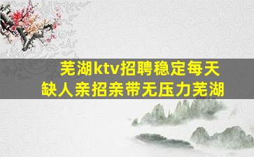芜湖ktv招聘稳定每天缺人亲招亲带无压力芜湖