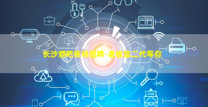 长沙酒吧夜场招聘-老板富二代等你